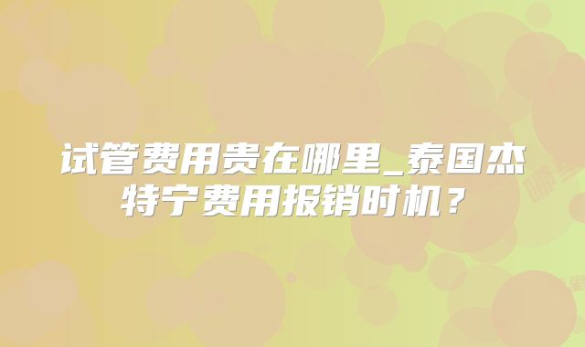 试管费用贵在哪里_泰国杰特宁费用报销时机？