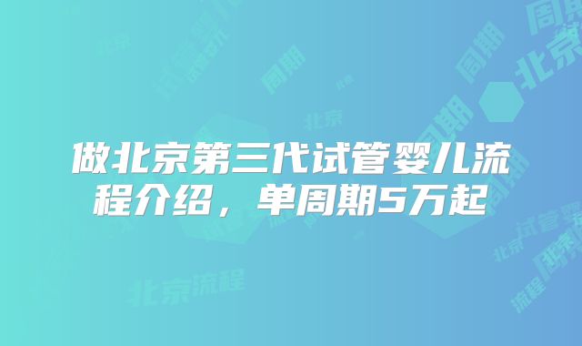 做北京第三代试管婴儿流程介绍，单周期5万起