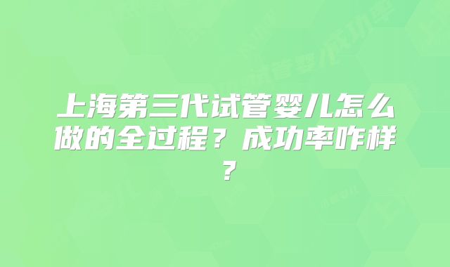 上海第三代试管婴儿怎么做的全过程？成功率咋样？