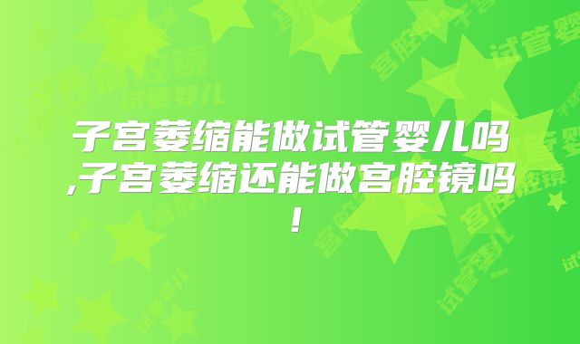 子宫萎缩能做试管婴儿吗,子宫萎缩还能做宫腔镜吗！