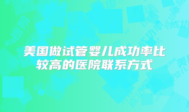 美国做试管婴儿成功率比较高的医院联系方式