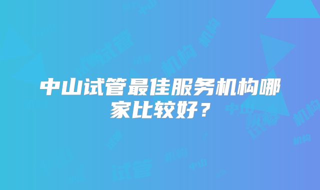 中山试管最佳服务机构哪家比较好?