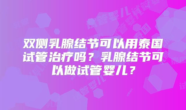 双侧乳腺结节可以用泰国试管治疗吗?乳腺结节可以做试管婴儿?