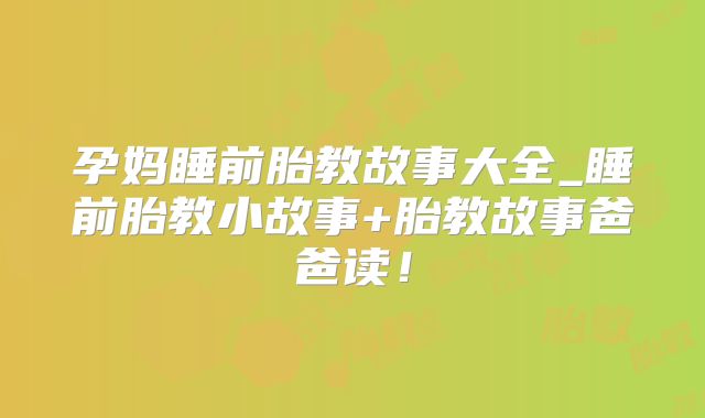 孕妈睡前胎教故事大全_睡前胎教小故事+胎教故事爸爸读!