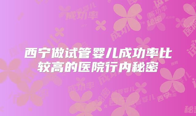 西宁做试管婴儿成功率比较高的医院行内秘密
