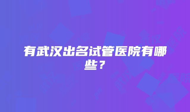 有武汉出名试管医院有哪些？