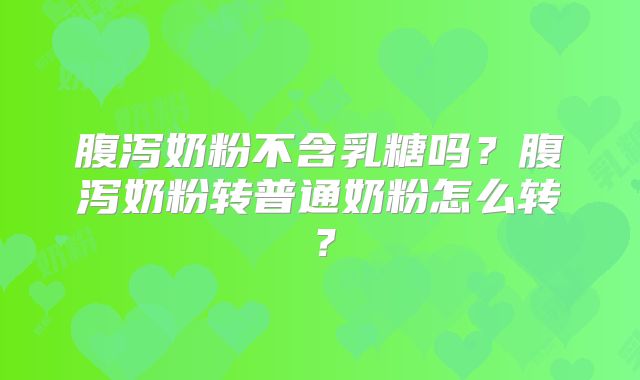 腹泻奶粉不含乳糖吗?腹泻奶粉转普通奶粉怎么转?