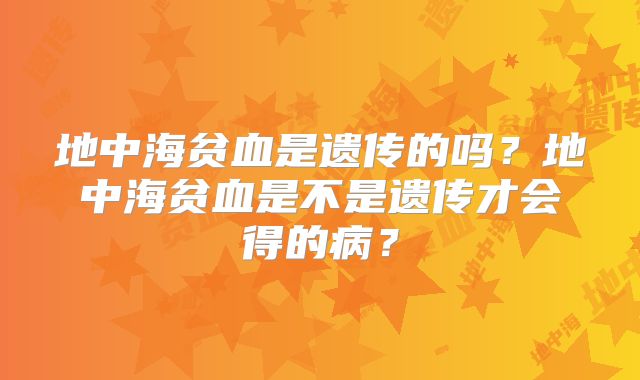 地中海贫血是遗传的吗？地中海贫血是不是遗传才会得的病？