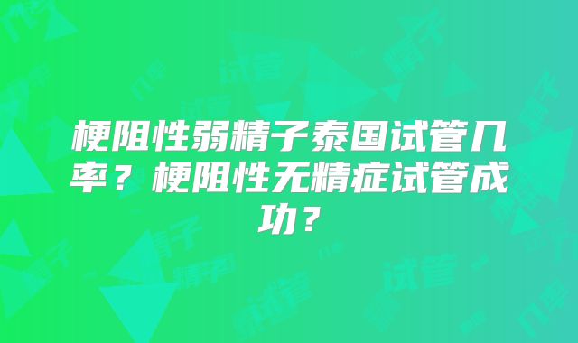 梗阻性弱精子泰国试管几率?梗阻性无精症试管成功?