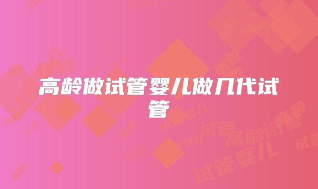 高龄做试管婴儿做几代试管