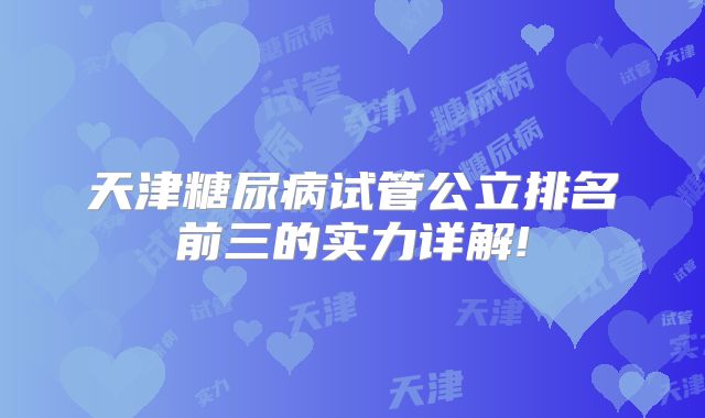 天津糖尿病试管公立排名前三的实力详解!