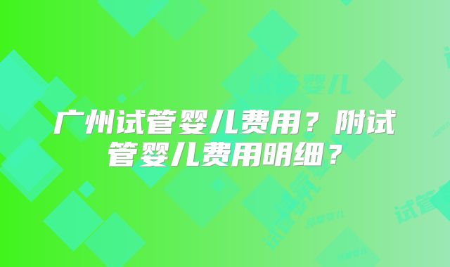 广州试管婴儿费用?附试管婴儿费用明细?