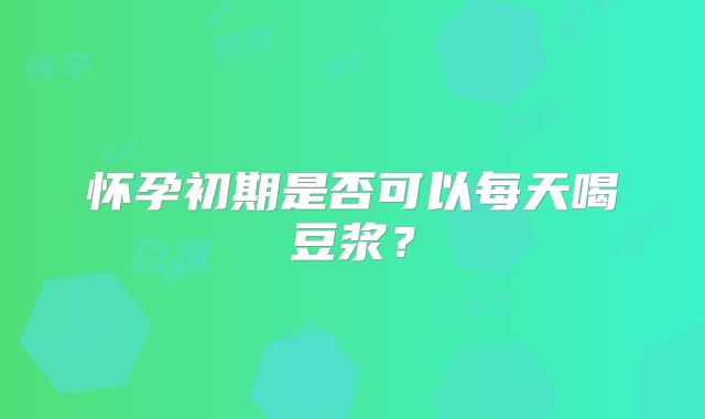 怀孕初期是否可以每天喝豆浆？