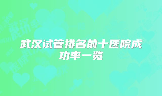 武汉试管排名前十医院成功率一览