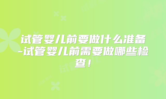试管婴儿前要做什么准备-试管婴儿前需要做哪些检查！