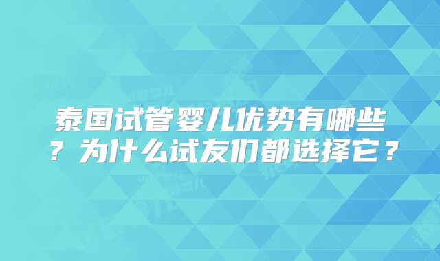 泰国试管婴儿优势有哪些?为什么试友们都选择它?