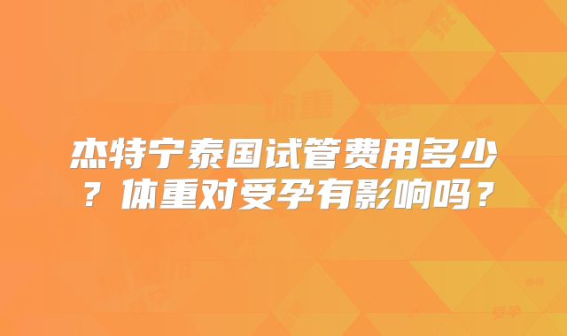 杰特宁泰国试管费用多少？体重对受孕有影响吗？