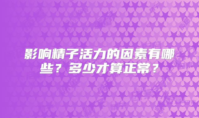 影响精子活力的因素有哪些?多少才算正常?