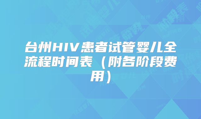 台州HIV患者试管婴儿全流程时间表（附各阶段费用）