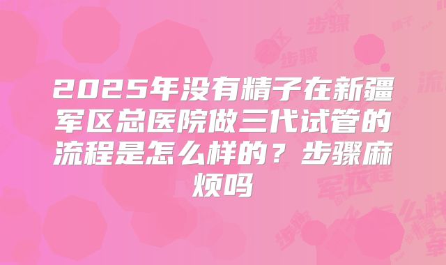 2025年没有精子在新疆军区总医院做三代试管的流程是怎么样的？步骤麻烦吗