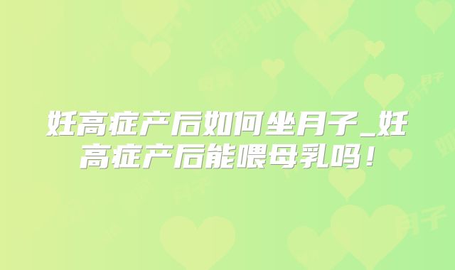 妊高症产后如何坐月子_妊高症产后能喂母乳吗！