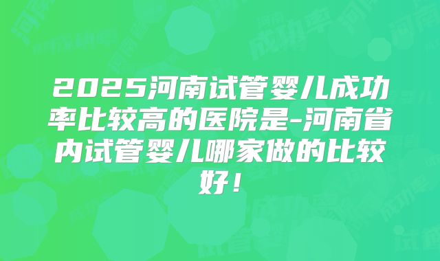 2025河南试管婴儿成功率比较高的医院是-河南省内试管婴儿哪家做的比较好！