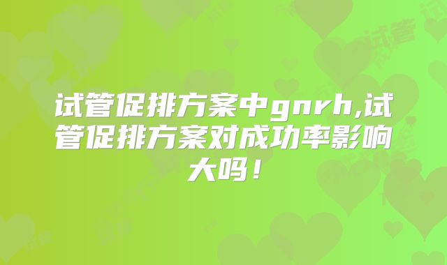 试管促排方案中gnrh,试管促排方案对成功率影响大吗!
