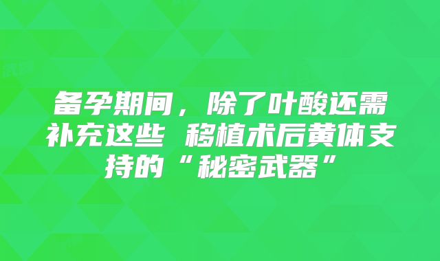 备孕期间,除了叶酸还需补充这些 移植术后黄体支持的“秘密武器”