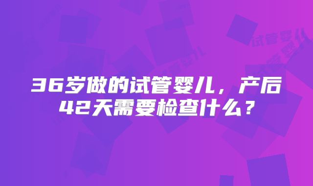 36岁做的试管婴儿,产后42天需要检查什么?