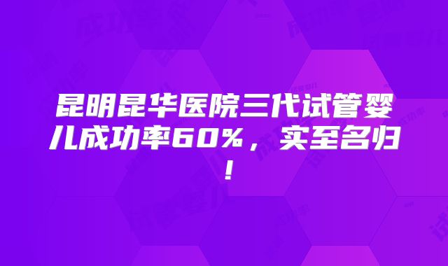 昆明昆华医院三代试管婴儿成功率60%，实至名归！