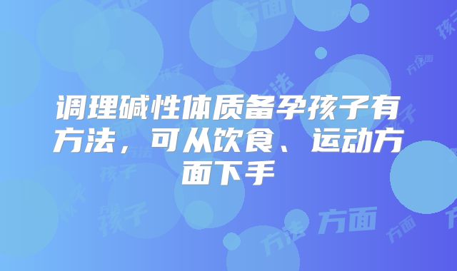调理碱性体质备孕孩子有方法，可从饮食、运动方面下手