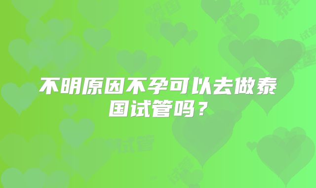 不明原因不孕可以去做泰国试管吗?