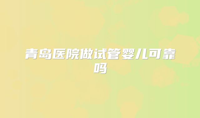 青岛医院做试管婴儿可靠吗
