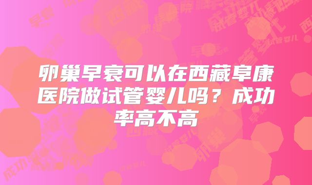 卵巢早衰可以在西藏阜康医院做试管婴儿吗？成功率高不高