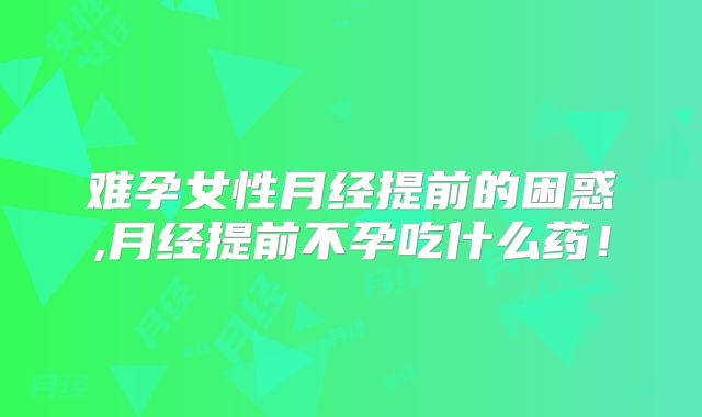 难孕女性月经提前的困惑,月经提前不孕吃什么药！
