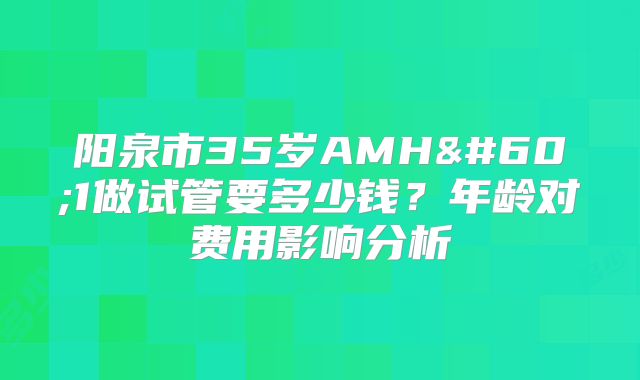 阳泉市35岁AMH<1做试管要多少钱？年龄对费用影响分析