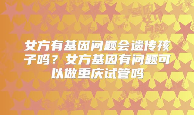女方有基因问题会遗传孩子吗？女方基因有问题可以做重庆试管吗