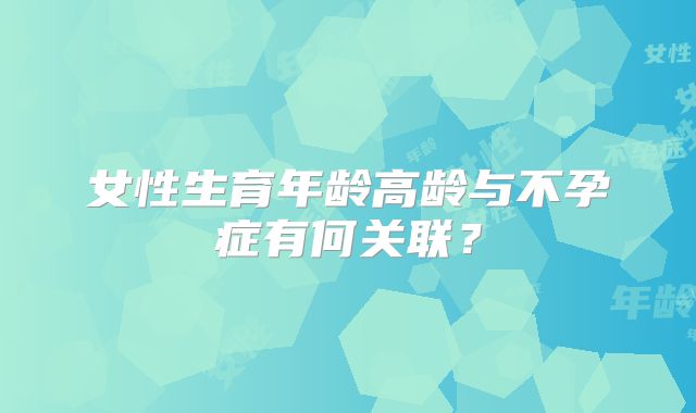 女性生育年龄高龄与不孕症有何关联?