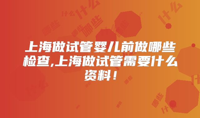 上海做试管婴儿前做哪些检查,上海做试管需要什么资料!