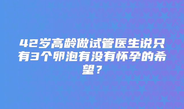 42岁高龄做试管医生说只有3个卵泡有没有怀孕的希望?