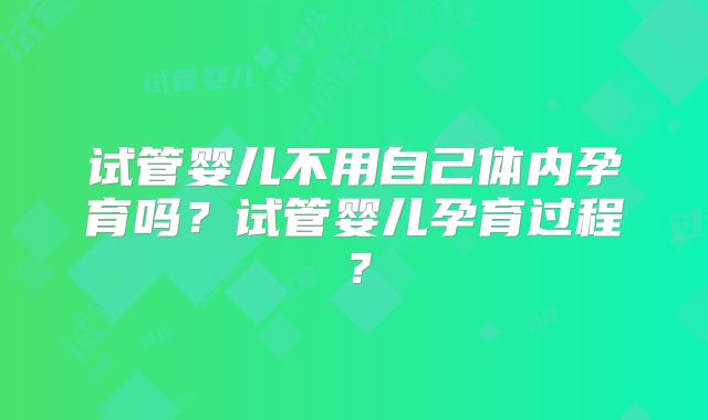 试管婴儿不用自己体内孕育吗?试管婴儿孕育过程?
