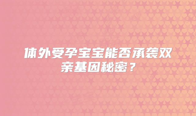 体外受孕宝宝能否承袭双亲基因秘密？