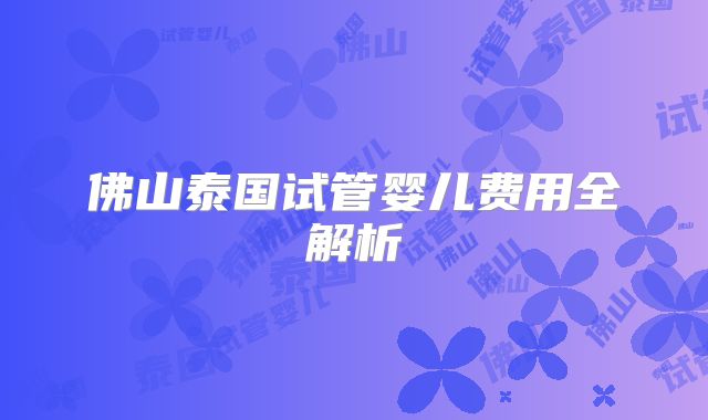 佛山泰国试管婴儿费用全解析