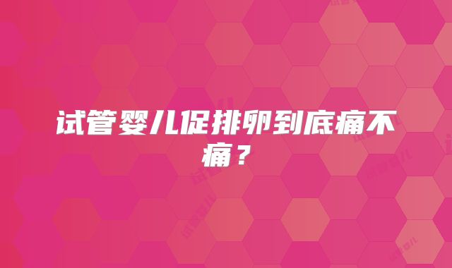 试管婴儿促排卵到底痛不痛?