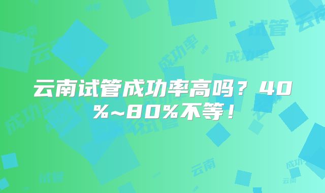 云南试管成功率高吗？40%~80%不等！
