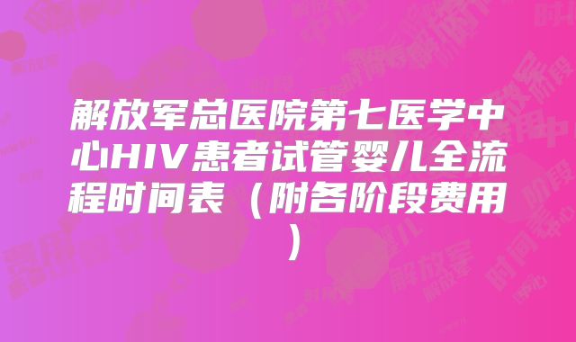 解放军总医院第七医学中心HIV患者试管婴儿全流程时间表（附各阶段费用）