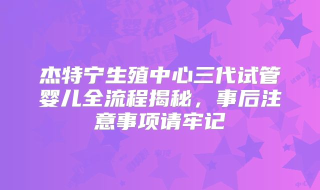 杰特宁生殖中心三代试管婴儿全流程揭秘，事后注意事项请牢记