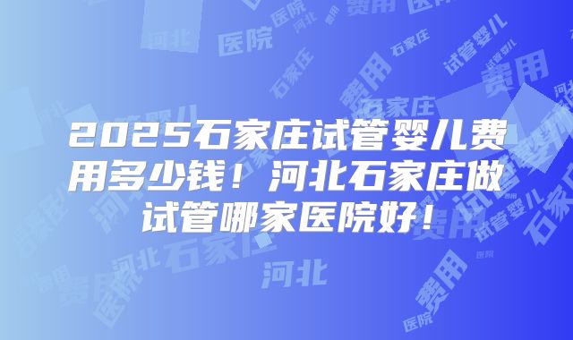 2025石家庄试管婴儿费用多少钱!河北石家庄做试管哪家医院好!