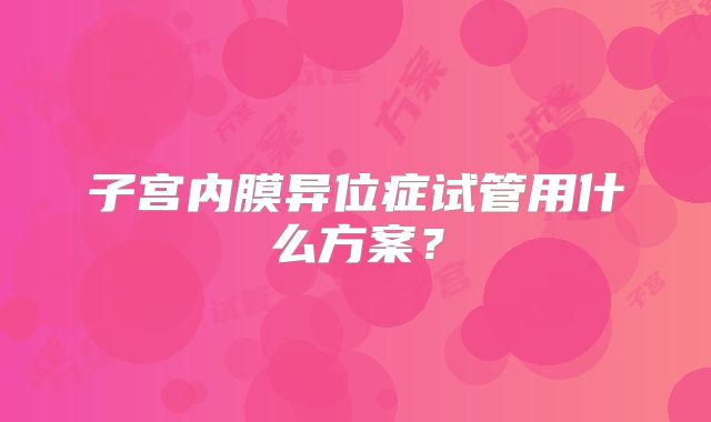 子宫内膜异位症试管用什么方案?