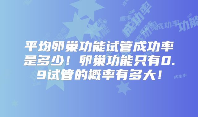 平均卵巢功能试管成功率是多少!卵巢功能只有0.9试管的概率有多大!